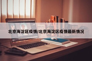北京海淀区疫情/北京海淀区疫情最新情况