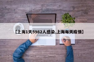 【上海1天5982人感染,上海每天疫情】