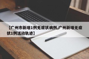 【广州市新增1例无症状病例,广州新增无症状1例活动轨迹】