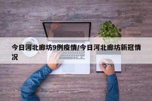 今日河北廊坊9例疫情/今日河北廊坊新冠情况