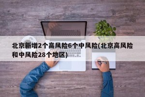 北京新增2个高风险6个中风险(北京高风险和中风险28个地区)