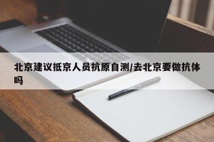 北京建议抵京人员抗原自测/去北京要做抗体吗