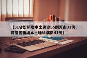【31省份新增本土确诊55例河南33例,河南省新增本土确诊病例41例】