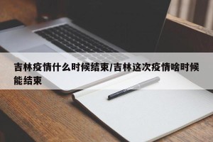 吉林疫情什么时候结束/吉林这次疫情啥时候能结束