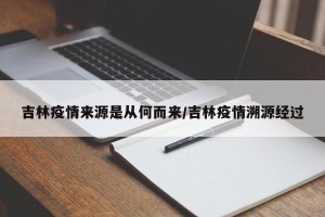 吉林疫情来源是从何而来/吉林疫情溯源经过