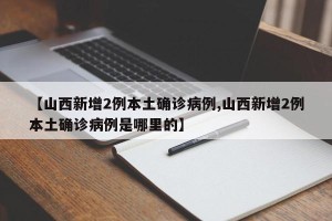 【山西新增2例本土确诊病例,山西新增2例本土确诊病例是哪里的】