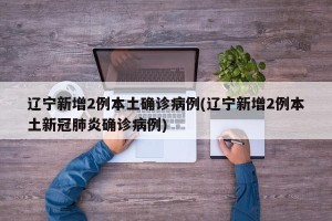 辽宁新增2例本土确诊病例(辽宁新增2例本土新冠肺炎确诊病例)