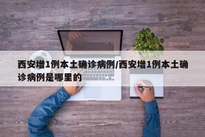西安增1例本土确诊病例/西安增1例本土确诊病例是哪里的