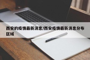 西安的疫情最新消息/西安疫情最新消息分布区域
