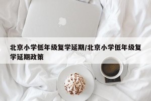 北京小学低年级复学延期/北京小学低年级复学延期政策