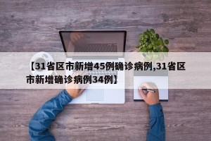 【31省区市新增45例确诊病例,31省区市新增确诊病例34例】