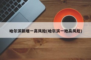 哈尔滨新增一高风险(哈尔滨一地高风险)