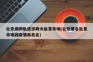 北京病例轨迹涉两大批发市场(北京著名批发市场因疫情而出名)