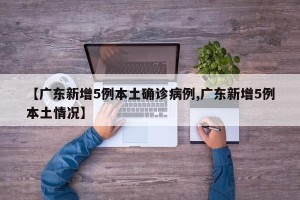 【广东新增5例本土确诊病例,广东新增5例本土情况】