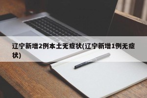 辽宁新增2例本土无症状(辽宁新增1例无症状)