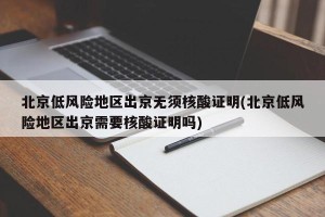 北京低风险地区出京无须核酸证明(北京低风险地区出京需要核酸证明吗)