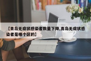 【青岛无症状感染者数量下降,青岛无症状感染者是哪个区的】