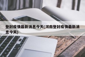 登封疫情最新消息今天(河南登封疫情最新消息今天)