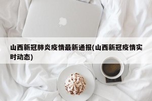山西新冠肺炎疫情最新通报(山西新冠疫情实时动态)
