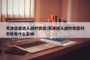天津迅速进入战时状态/天津进入战时状态对市民有什么影响