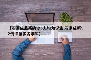 【石家庄最新确诊5人均为学生,石家庄新52例详情多名学生】