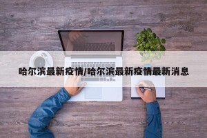 哈尔滨最新疫情/哈尔滨最新疫情最新消息