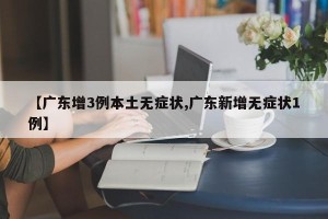 【广东增3例本土无症状,广东新增无症状1例】