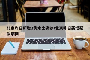 北京昨日新增2例本土确诊/北京昨日新增疑似病例