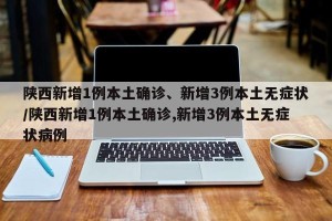 陕西新增1例本土确诊、新增3例本土无症状/陕西新增1例本土确诊,新增3例本土无症状病例