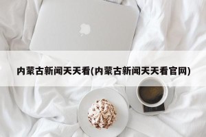 内蒙古新闻天天看(内蒙古新闻天天看官网)