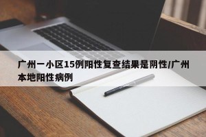 广州一小区15例阳性复查结果是阴性/广州本地阳性病例