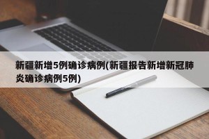 新疆新增5例确诊病例(新疆报告新增新冠肺炎确诊病例5例)