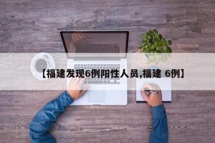 【福建发现6例阳性人员,福建 6例】