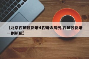 【北京西城区新增4名确诊病例,西城区新增一例新冠】