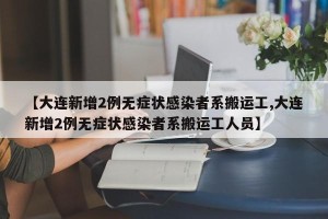 【大连新增2例无症状感染者系搬运工,大连新增2例无症状感染者系搬运工人员】