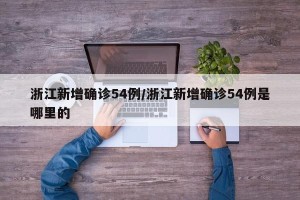 浙江新增确诊54例/浙江新增确诊54例是哪里的