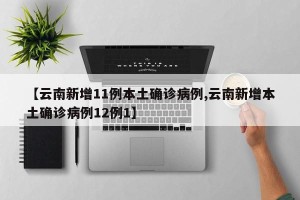 【云南新增11例本土确诊病例,云南新增本土确诊病例12例1】