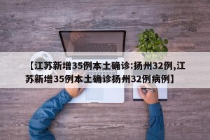 【江苏新增35例本土确诊:扬州32例,江苏新增35例本土确诊扬州32例病例】