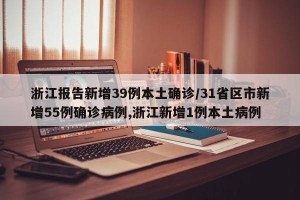 浙江报告新增39例本土确诊/31省区市新增55例确诊病例,浙江新增1例本土病例