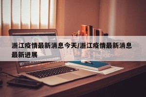 浙江疫情最新消息今天/浙江疫情最新消息 最新进展