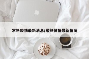 常熟疫情最新消息/常熟役情最新情况