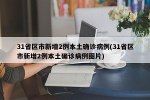 31省区市新增2例本土确诊病例(31省区市新增2例本土确诊病例图片)