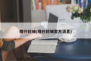 喀什封城(喀什封城官方消息)