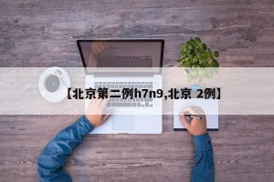 【北京第二例h7n9,北京 2例】