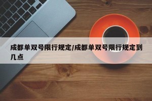 成都单双号限行规定/成都单双号限行规定到几点
