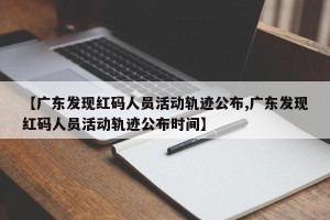 【广东发现红码人员活动轨迹公布,广东发现红码人员活动轨迹公布时间】