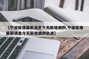 【宁波疫情最新消息今天新增病例,宁波疫情最新消息今天新增病例轨迹】