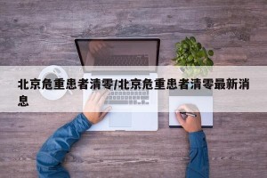 北京危重患者清零/北京危重患者清零最新消息
