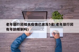 老年旅行团相关疫情已波及5省(老年旅行团有年龄限制吗)