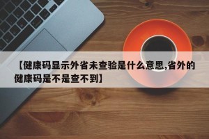 【健康码显示外省未查验是什么意思,省外的健康码是不是查不到】